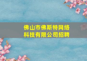 佛山市佛斯特网络科技有限公司招聘