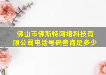 佛山市佛斯特网络科技有限公司电话号码查询是多少