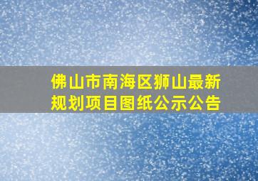 佛山市南海区狮山最新规划项目图纸公示公告