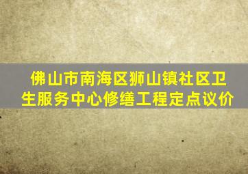 佛山市南海区狮山镇社区卫生服务中心修缮工程定点议价