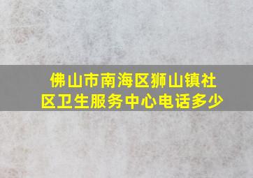 佛山市南海区狮山镇社区卫生服务中心电话多少