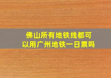 佛山所有地铁线都可以用广州地铁一日票吗