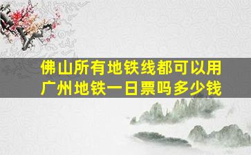 佛山所有地铁线都可以用广州地铁一日票吗多少钱