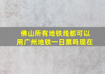 佛山所有地铁线都可以用广州地铁一日票吗现在