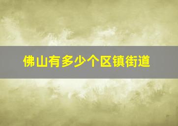 佛山有多少个区镇街道