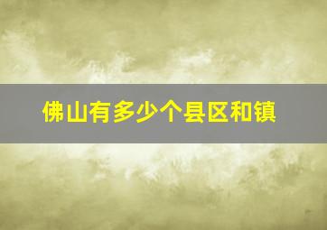 佛山有多少个县区和镇