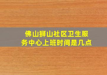 佛山狮山社区卫生服务中心上班时间是几点