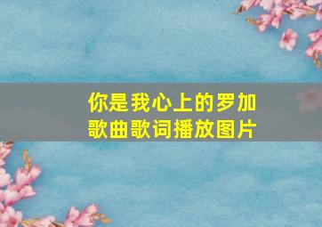 你是我心上的罗加歌曲歌词播放图片