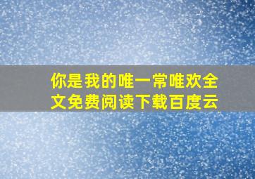 你是我的唯一常唯欢全文免费阅读下载百度云