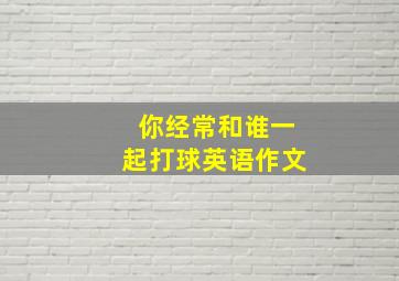 你经常和谁一起打球英语作文