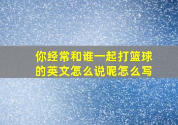 你经常和谁一起打篮球的英文怎么说呢怎么写