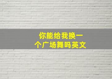 你能给我换一个广场舞吗英文