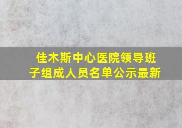 佳木斯中心医院领导班子组成人员名单公示最新