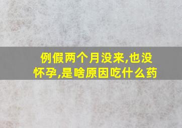 例假两个月没来,也没怀孕,是啥原因吃什么药