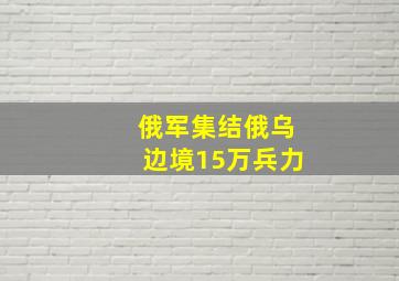 俄军集结俄乌边境15万兵力