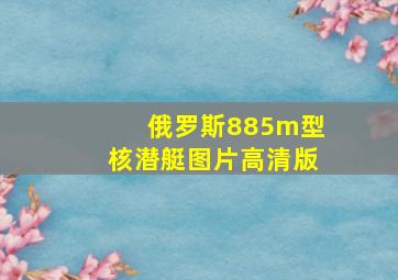 俄罗斯885m型核潜艇图片高清版