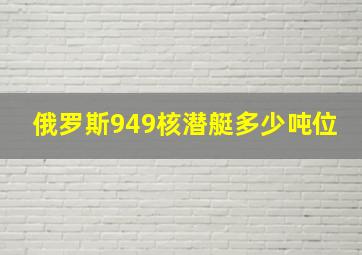 俄罗斯949核潜艇多少吨位