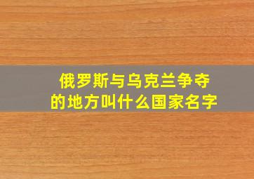 俄罗斯与乌克兰争夺的地方叫什么国家名字