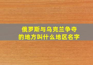 俄罗斯与乌克兰争夺的地方叫什么地区名字