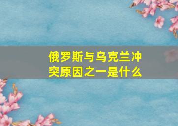 俄罗斯与乌克兰冲突原因之一是什么