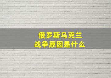 俄罗斯乌克兰战争原因是什么