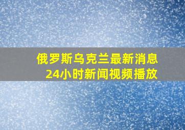 俄罗斯乌克兰最新消息24小时新闻视频播放