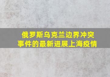 俄罗斯乌克兰边界冲突事件的最新进展上海疫情