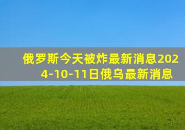 俄罗斯今天被炸最新消息2024-10-11日俄乌最新消息