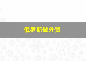 俄罗斯做外贸