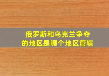 俄罗斯和乌克兰争夺的地区是哪个地区管辖