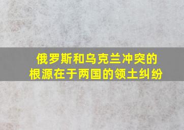 俄罗斯和乌克兰冲突的根源在于两国的领土纠纷