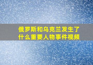 俄罗斯和乌克兰发生了什么重要人物事件视频