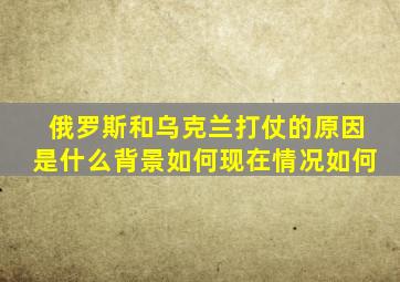 俄罗斯和乌克兰打仗的原因是什么背景如何现在情况如何