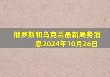 俄罗斯和乌克兰最新局势消息2024年10月26日