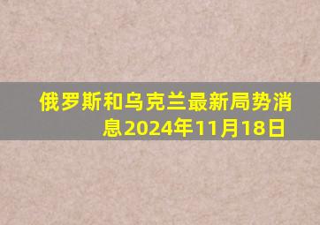 俄罗斯和乌克兰最新局势消息2024年11月18日