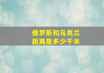 俄罗斯和乌克兰距离是多少千米