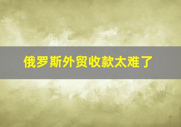 俄罗斯外贸收款太难了