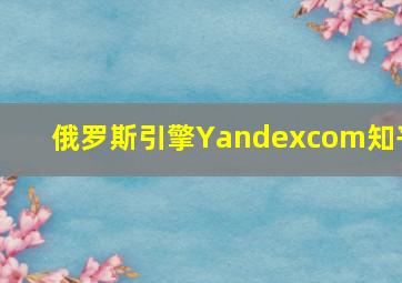 俄罗斯引擎Yandexcom知乎