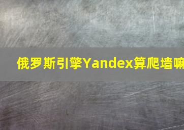 俄罗斯引擎Yandex算爬墙嘛