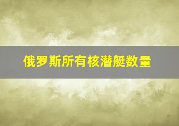 俄罗斯所有核潜艇数量