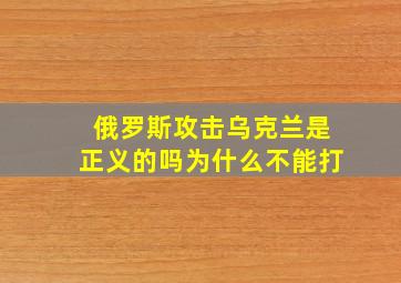 俄罗斯攻击乌克兰是正义的吗为什么不能打