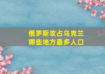 俄罗斯攻占乌克兰哪些地方最多人口