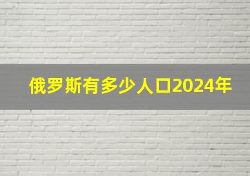 俄罗斯有多少人口2024年