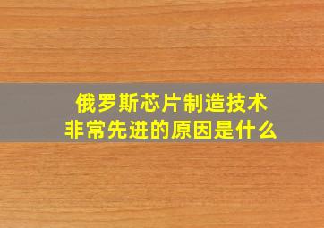 俄罗斯芯片制造技术非常先进的原因是什么