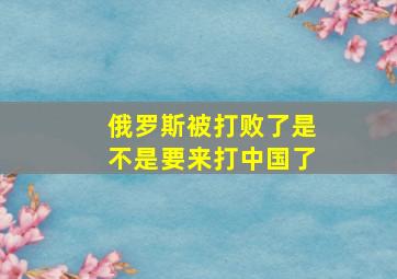 俄罗斯被打败了是不是要来打中国了