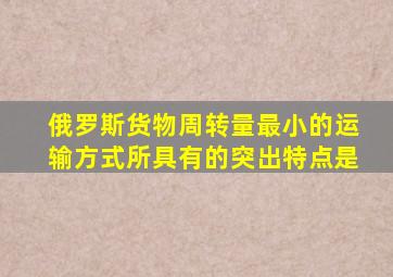 俄罗斯货物周转量最小的运输方式所具有的突出特点是