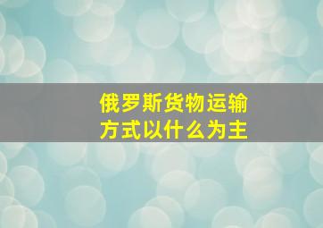 俄罗斯货物运输方式以什么为主