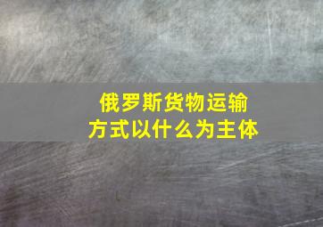 俄罗斯货物运输方式以什么为主体