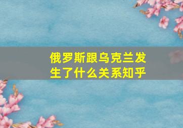 俄罗斯跟乌克兰发生了什么关系知乎