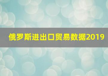 俄罗斯进出口贸易数据2019